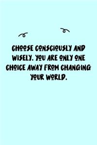 Choose consciously and wisely. You are only one choice away from changing your world. Journal