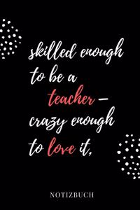 Skilled Enough to Be a Teacher - Crazy Enough to Love It Notizbuch