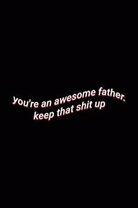 you're an awesome father. keep that shit up