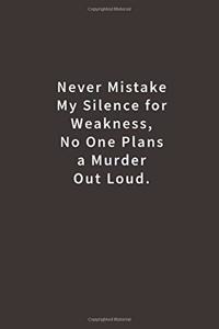 Never mistake my silence for weakness, no one plans a murder out loud.