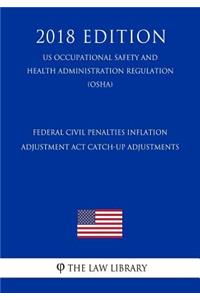 Federal Civil Penalties Inflation Adjustment Act Catch-Up Adjustments (US Occupational Safety and Health Administration Regulation) (OSHA) (2018 Edition)