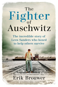 Fighter of Auschwitz: The Incredible True Story of Leen Sanders Who Boxed to Help Others Survive