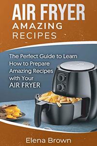 Air Fryer Amazing Recipes: The Perfect Guide to Learn How to Prepare Amazing Recipes with Your Air Fryer