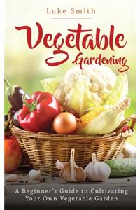 Vegetable Gardening: A Beginner's Guide to Cultivating Your Own Vegetable Garden