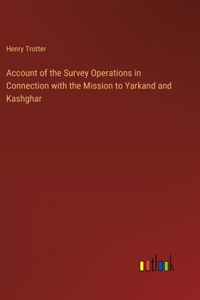 Account of the Survey Operations in Connection with the Mission to Yarkand and Kashghar