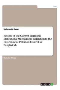 Review of the Current Legal and Institutional Mechanisms in Relation to the Environment Pollution Control in Bangladesh