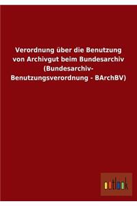 Verordnung Uber Die Benutzung Von Archivgut Beim Bundesarchiv (Bundesarchiv- Benutzungsverordnung - Barchbv)