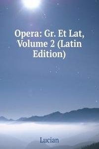 Opera: Gr. Et Lat, Volume 2 (Latin Edition)