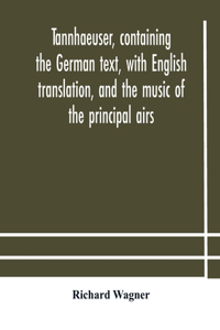 Tannhaeuser, containing the German text, with English translation, and the music of the principal airs