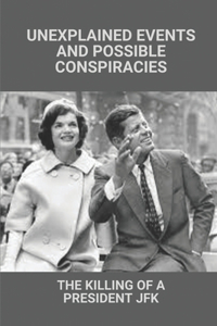 Unexplained Events And Possible Conspiracies: The Killing Of A President JFK: Jfk'S Assassination