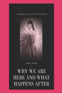 Life, Religion, Church, And The Truth of it All!: Why Are We Here and What Comes After?