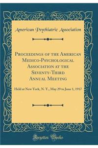 Proceedings of the American Medico-Psychological Association at the Seventy-Third Annual Meeting: Held at New York, N. Y., May 29 to June 1, 1917 (Classic Reprint)
