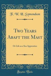 Two Years Abaft the Mast: Or Life as a Sea Apprentice (Classic Reprint)