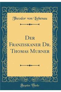 Der Franziskaner Dr. Thomas Murner (Classic Reprint)