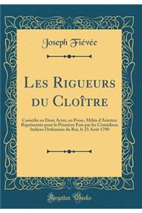 Les Rigueurs du Cloître: Comédie en Deux Actes, en Prose, Mêlée d'Ariettes; Représentée pour la Première Fois par les Comédiens Italiens Ordinaires du Roi, le 23 Août 1790 (Classic Reprint)