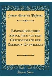 EinzigmÃ¶glicher Zweck Jesu Aus Dem Grundgesetze Der Religion Entwickelt (Classic Reprint)