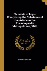 Elements of Logic, Comprising the Substance of the Article in the Encyclopaedia Metropolitana, With