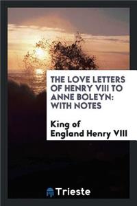 The Love Letters of Henry VIII to Anne Boleyn: With Notes