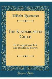 The Kindergarten Child: Its Conception of Life and Its Mental Powers (Classic Reprint)