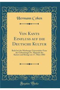 Von Kants Einfluss Auf Die Deutsche Kultur: Rede Bei Der Marburger UniversitÃ¤ts-Feier Des Geburtstages Sr. MajestÃ¤t Des Kaisers Und KÃ¶nigs Am 17. MÃ¤rz 1883 (Classic Reprint)