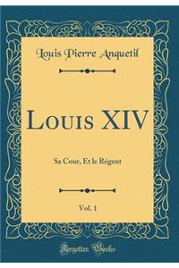 Louis XIV, Vol. 1: Sa Cour, Et Le RÃ©gent (Classic Reprint)
