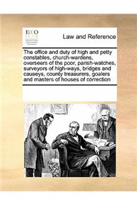 The Office and Duty of High and Petty Constables, Church-Wardens, Overseers of the Poor, Parish-Watches, Surveyors of High-Ways, Bridges and Causeys, County Treasurers, Goalers and Masters of Houses of Correction