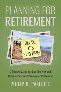 Planning For Retirement - Relax, It's Playtime!: 7 Decisive Steps You Can Take Now and Eliminate Stress in Planning for Retirement