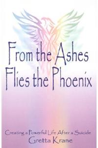 From the Ashes Flies the Phoenix: Creating a Powerful Life After a Suicide