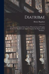 Diatribae; or, Discourses Upon Select Texts