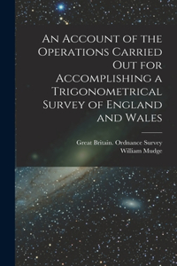 Account of the Operations Carried Out for Accomplishing a Trigonometrical Survey of England and Wales