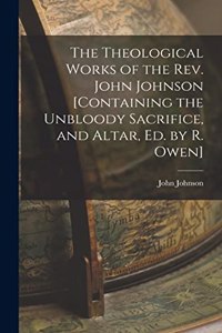 Theological Works of the Rev. John Johnson [Containing the Unbloody Sacrifice, and Altar, Ed. by R. Owen]