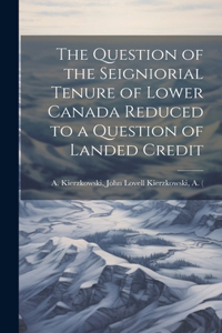 Question of the Seigniorial Tenure of Lower Canada Reduced to a Question of Landed Credit