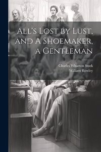 All's Lost by Lust, and A Shoemaker, a Gentleman