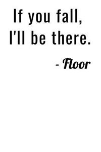 If you fall, I`ll be there. Floor