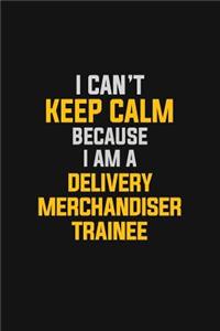 I Can't Keep Calm Because I Am A Delivery Merchandiser Trainee