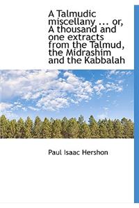 A Talmudic Miscellany ... Or, a Thousand and One Extracts from the Talmud, the Midrashim and the Kab