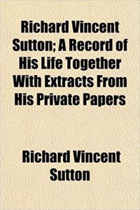Richard Vincent Sutton; A Record of His Life Together with Extracts from His Private Papers