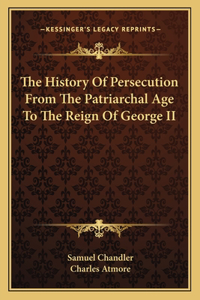The History Of Persecution From The Patriarchal Age To The Reign Of George II