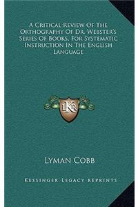 A Critical Review of the Orthography of Dr. Webster's Series of Books, for Systematic Instruction in the English Language