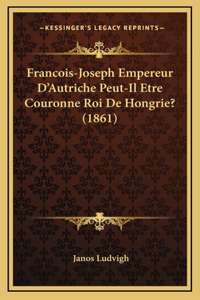 Francois-Joseph Empereur D'Autriche Peut-Il Etre Couronne Roi De Hongrie? (1861)