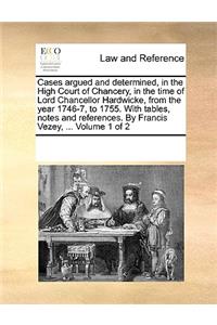 Cases argued and determined, in the High Court of Chancery, in the time of Lord Chancellor Hardwicke, from the year 1746-7, to 1755. With tables, notes and references. By Francis Vezey, ... Volume 1 of 2