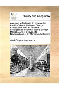 A Voyage to California, to Observe the Transit of Venus. by Mons. Chappe D'Auteroche. with an Historical Description of the Author's Route Through Mexico, ... Also, a Voyage to Newfoundland ... by Monsieur de Cassini.