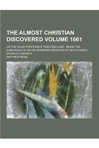 The Almost Christian Discovered; Or the False Professor Tried and Cast: Being the Substance of Seven Sermons Preached at Sepulchre's Church London a V