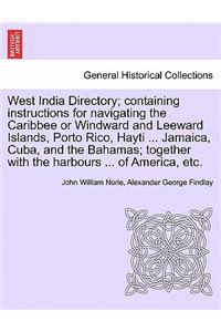 West India Directory; Containing Instructions for Navigating the Caribbee or Windward and Leeward Islands, Porto Rico, Hayti ... Jamaica, Cuba, and the Bahamas; Together with the Harbours ... of America, Etc.