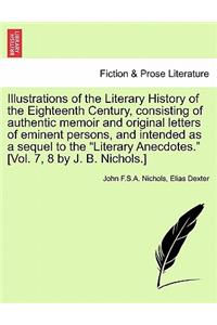 Illustrations of the Literary History of the Eighteenth Century, consisting of authentic memoir and original letters of eminent persons, and intended as a sequel to the Literary Anecdotes. [Vol. 7, 8 by J. B. Nichols.]