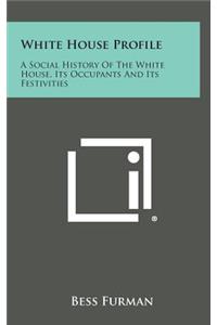 White House Profile: A Social History of the White House, Its Occupants and Its Festivities