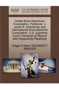 United Shoe Machinery Corporation, Petitioner, V. Jacob S. Kamborian and International Shoe Machine Corporation. U.S. Supreme Court Transcript of Record with Supporting Pleadings