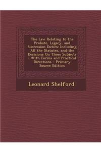 The Law Relating to the Probate, Legacy, and Succession Duties: Including All the Statutes, and the Decisions on Those Subjects: With Forms and Practi