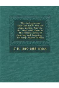 The Shot-Gun and Sporting Rifle: And the Dogs, Ponies, Ferrets, &C., Used with Them in the Various Kinds of Shooting and Trapping - Primary Source EDI