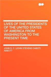 Lives of the Presidents of the United States of America from Washington to the Present Time